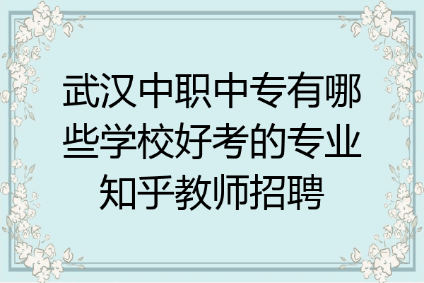武汉中职中专有哪些学校好考的专业知乎教师招聘