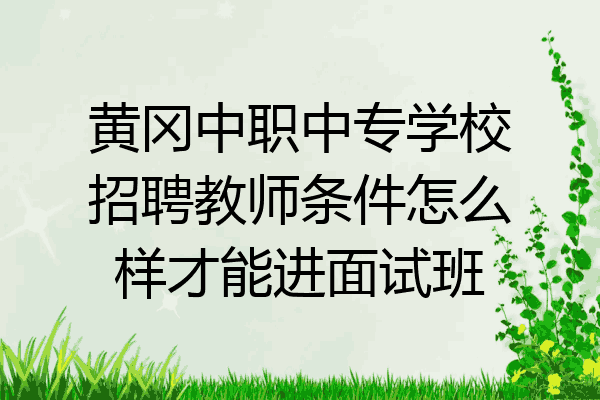 黄冈中职中专学校招聘教师条件怎么样才能进面试班