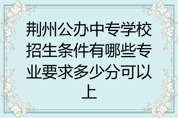 荆州公办中专学校招生条件有哪些专业要求多少分可以上