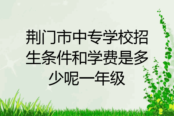 荆门市中专学校招生条件和学费是多少呢一年级