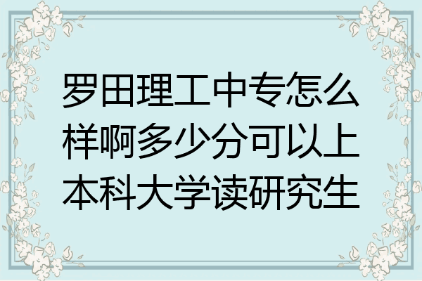罗田理工中专怎么样啊多少分可以上本科大学读研究生