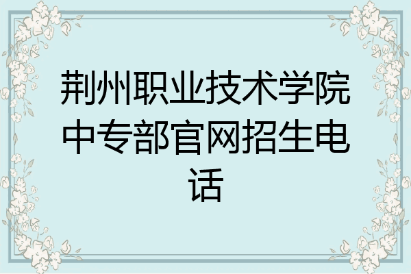 荆州职业技术学院中专部官网招生电话