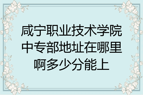 咸宁职业技术学院中专部地址在哪里啊多少分能上