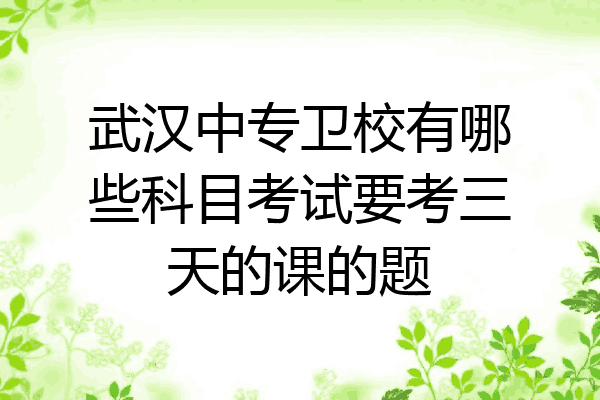武汉中专卫校有哪些科目考试要考三天的课的题