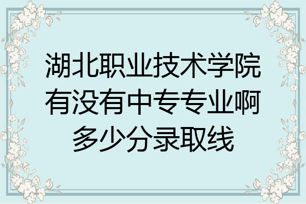 湖北职业技术学院有没有中专专业啊多少分录取线