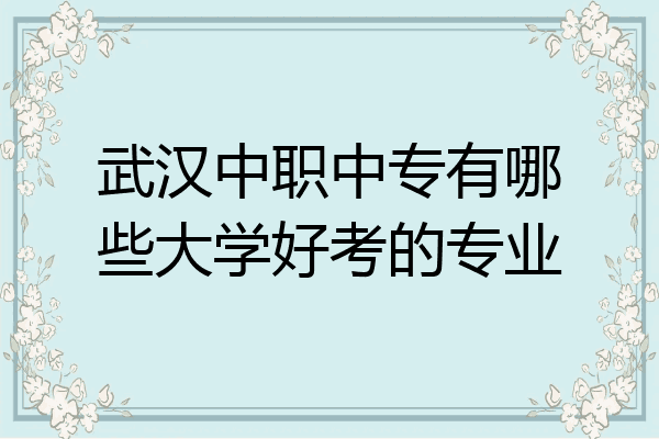 武汉中职中专有哪些大学好考的专业