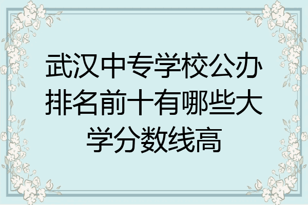 武汉中专学校公办排名前十有哪些大学分数线高