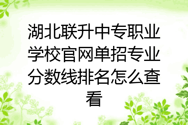 湖北联升中专职业学校官网单招专业分数线排名怎么查看