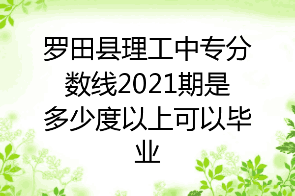 罗田县理工中专分数线2021期是多少度以上可以毕业