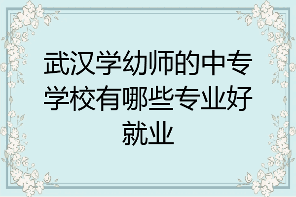武汉学幼师的中专学校有哪些专业好就业