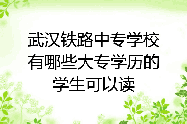 武汉铁路中专学校有哪些大专学历的学生可以读