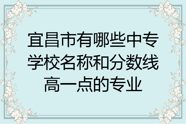 宜昌市有哪些中专学校名称和分数线高一点的专业
