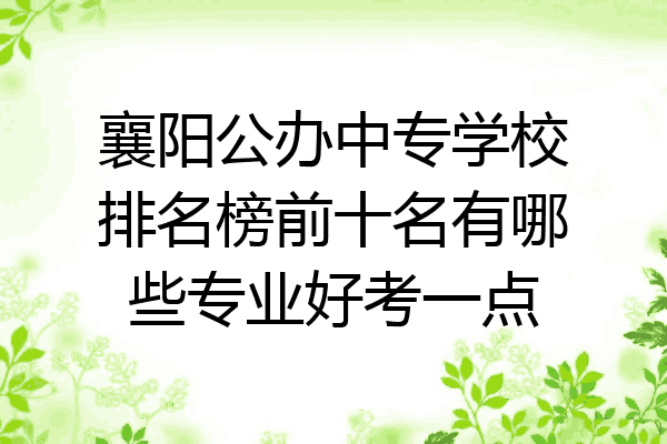 襄阳公办中专学校排名榜前十名有哪些专业好考一点