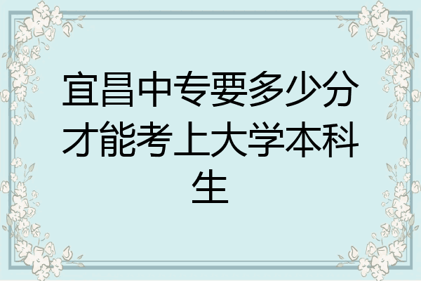 宜昌中专要多少分才能考上大学本科生