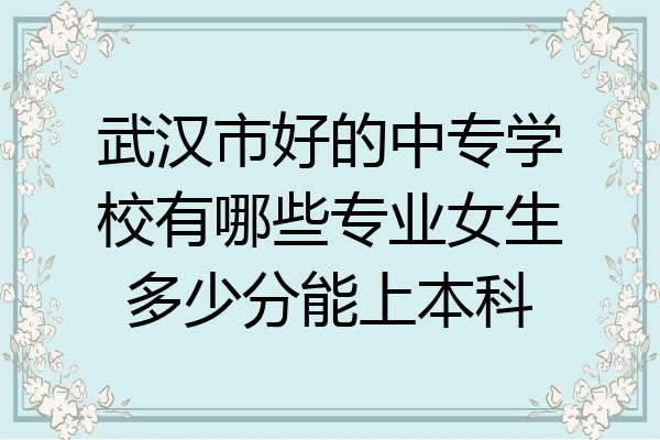 武汉市好的中专学校有哪些专业女生多少分能上本科