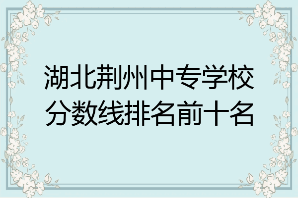 湖北荆州中专学校分数线排名前十名
