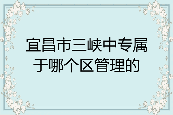 宜昌市三峡中专属于哪个区管理的