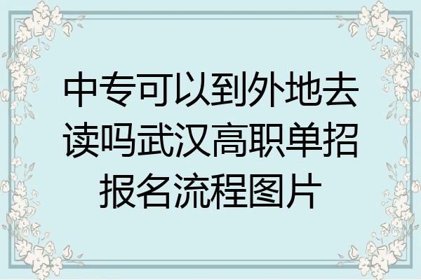 中专可以到外地去读吗武汉高职单招报名流程图片