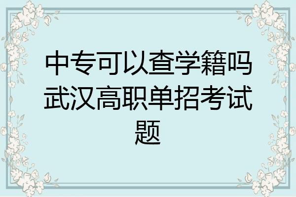 中专可以查学籍吗武汉高职单招考试题