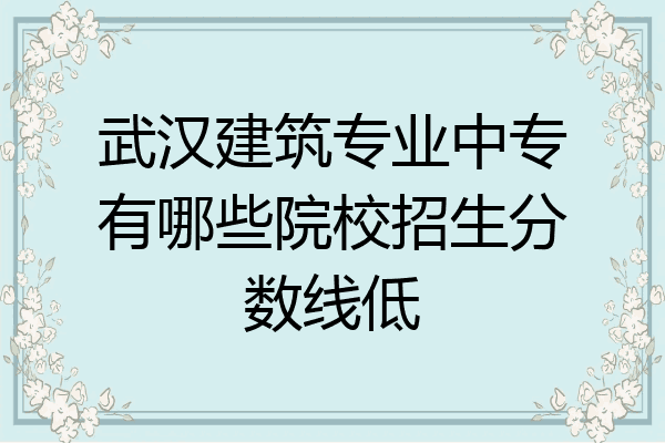武汉建筑专业中专有哪些院校招生分数线低