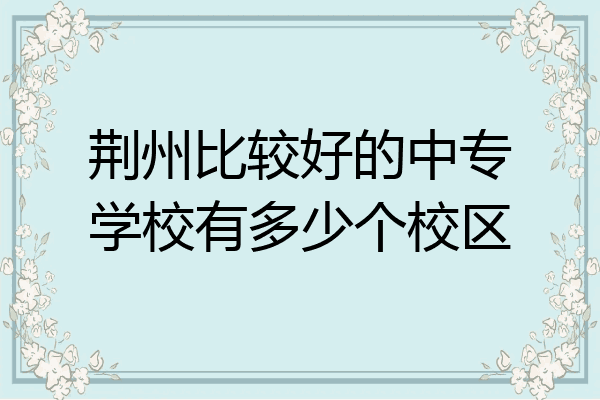 荆州比较好的中专学校有多少个校区
