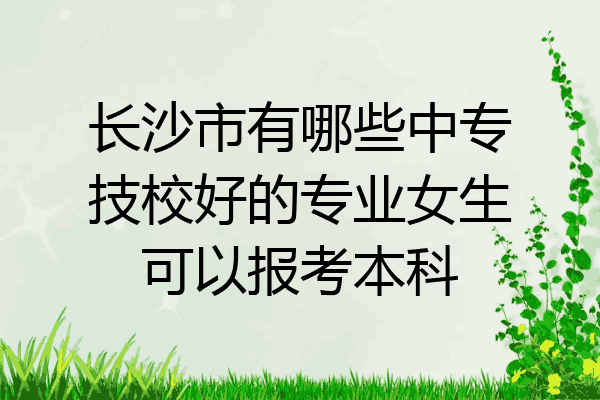 长沙市有哪些中专技校好的专业女生可以报考本科