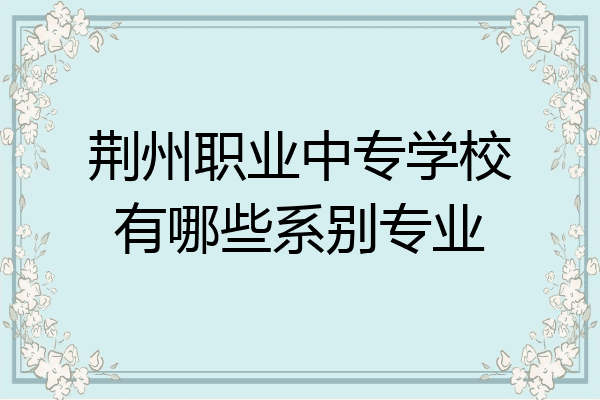 荆州职业中专学校有哪些系别专业