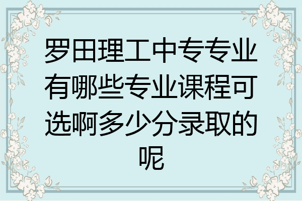 罗田理工中专专业有哪些专业课程可选啊多少分录取的呢