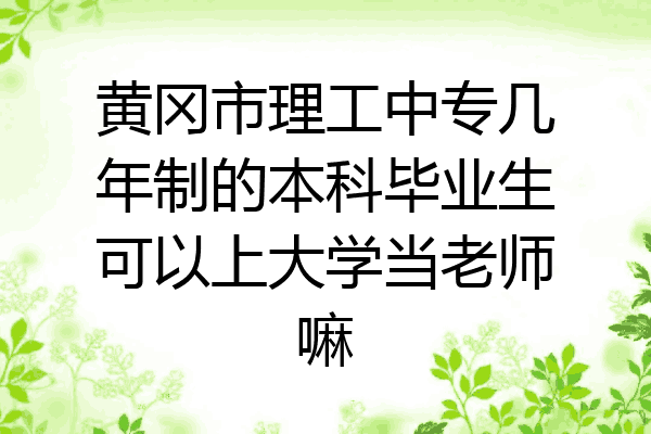 黄冈市理工中专几年制的本科毕业生可以上大学当老师嘛