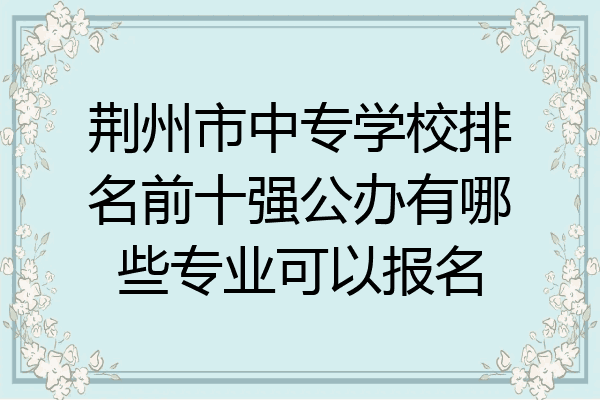 荆州市中专学校排名前十强公办有哪些专业可以报名