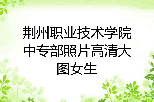 荆州职业技术学院中专部照片高清大图女生