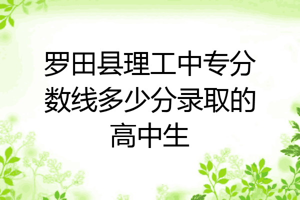 罗田县理工中专分数线多少分录取的高中生