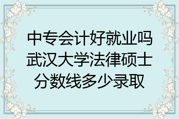 中专会计好就业吗武汉大学法律硕士分数线多少录取
