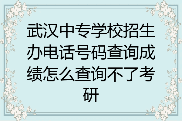 武汉中专学校招生办电话号码查询成绩怎么查询不了考研