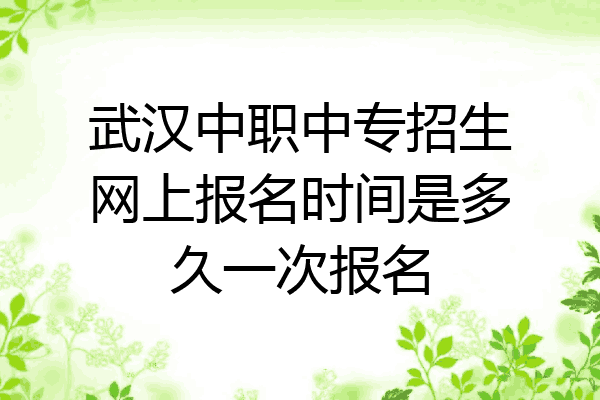 武汉中职中专招生网上报名时间是多久一次报名