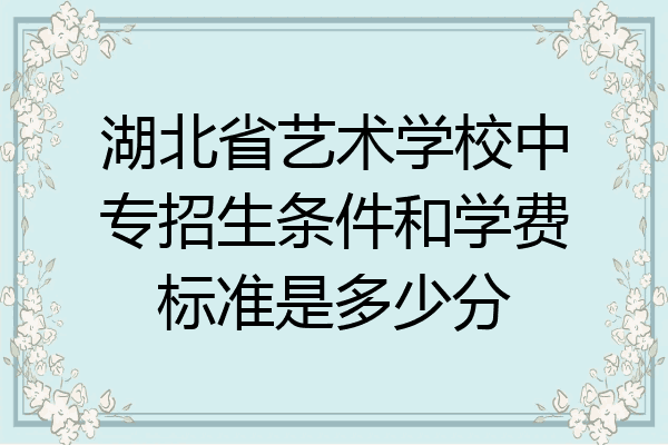 湖北省艺术学校中专招生条件和学费标准是多少分