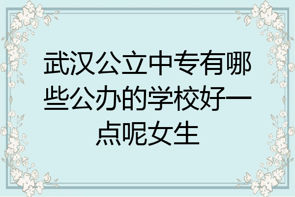 武汉公立中专有哪些公办的学校好一点呢女生