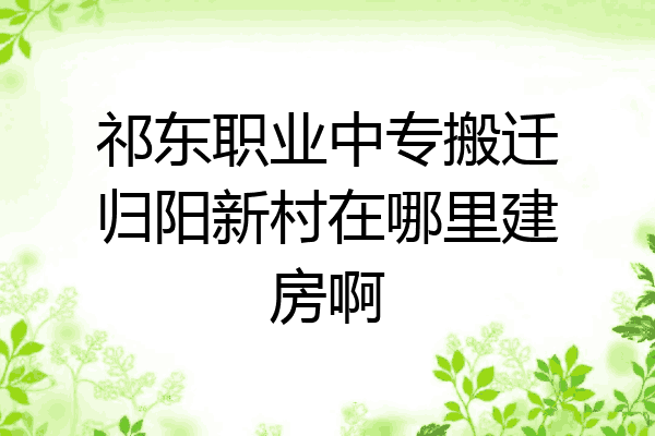 祁东职业中专搬迁归阳新村在哪里建房啊