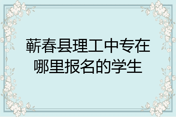 蕲春县理工中专在哪里报名的学生