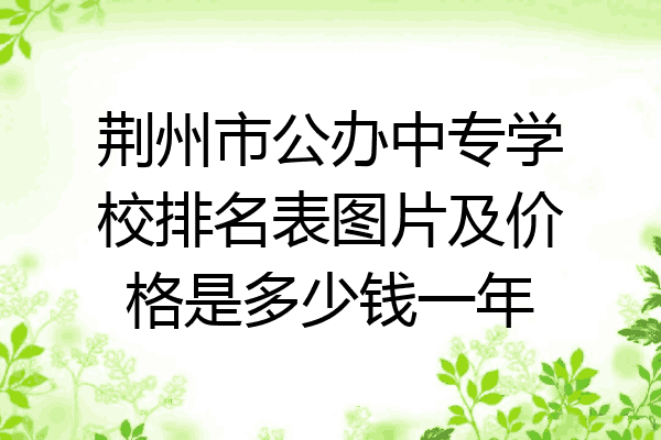 荆州市公办中专学校排名表图片及价格是多少钱一年