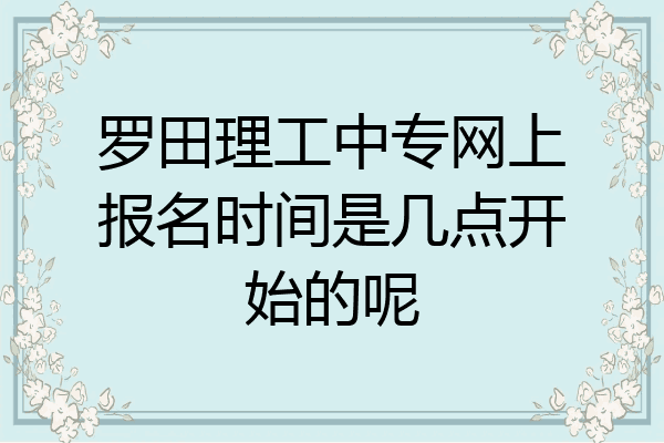 罗田理工中专网上报名时间是几点开始的呢