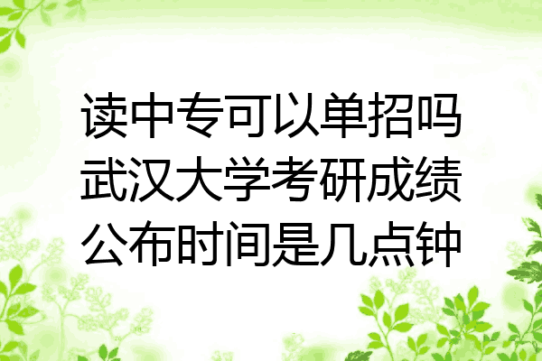 读中专可以单招吗武汉大学考研成绩公布时间是几点钟