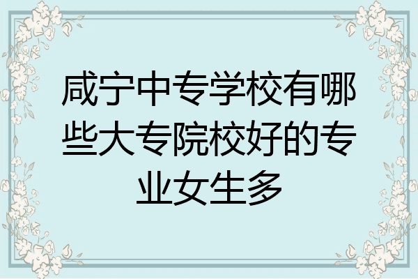 咸宁中专学校有哪些大专院校好的专业女生多