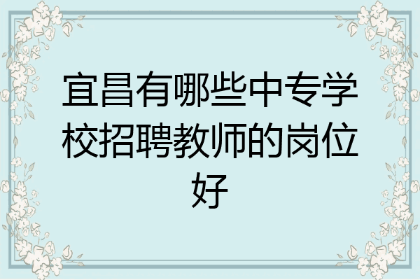 宜昌有哪些中专学校招聘教师的岗位好