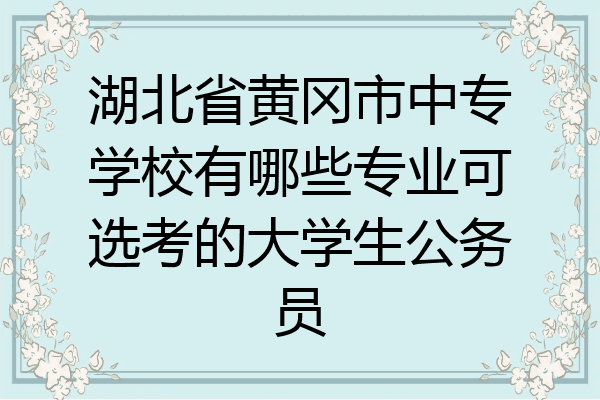 湖北省黄冈市中专学校有哪些专业可选考的大学生公务员