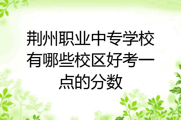 荆州职业中专学校有哪些校区好考一点的分数