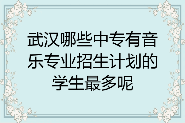 武汉哪些中专有音乐专业招生计划的学生最多呢