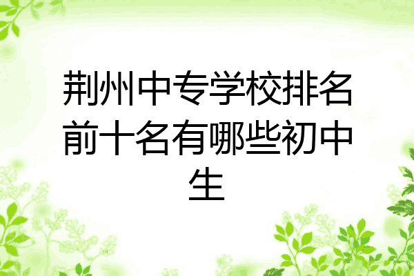 荆州中专学校排名前十名有哪些初中生