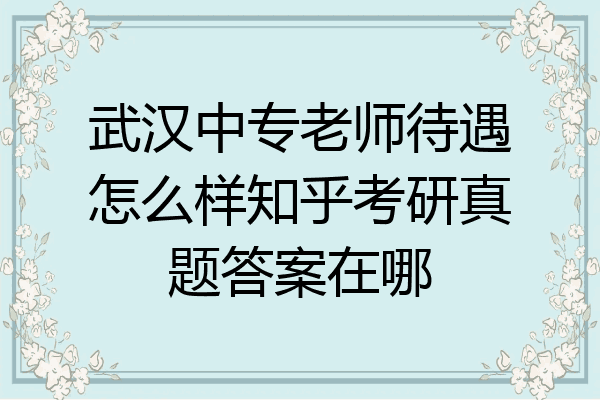 武汉中专老师待遇怎么样知乎考研真题答案在哪