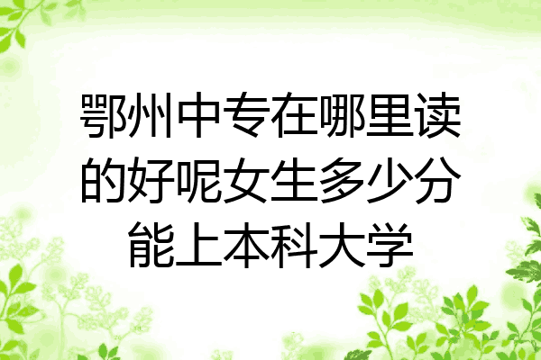 鄂州中专在哪里读的好呢女生多少分能上本科大学
